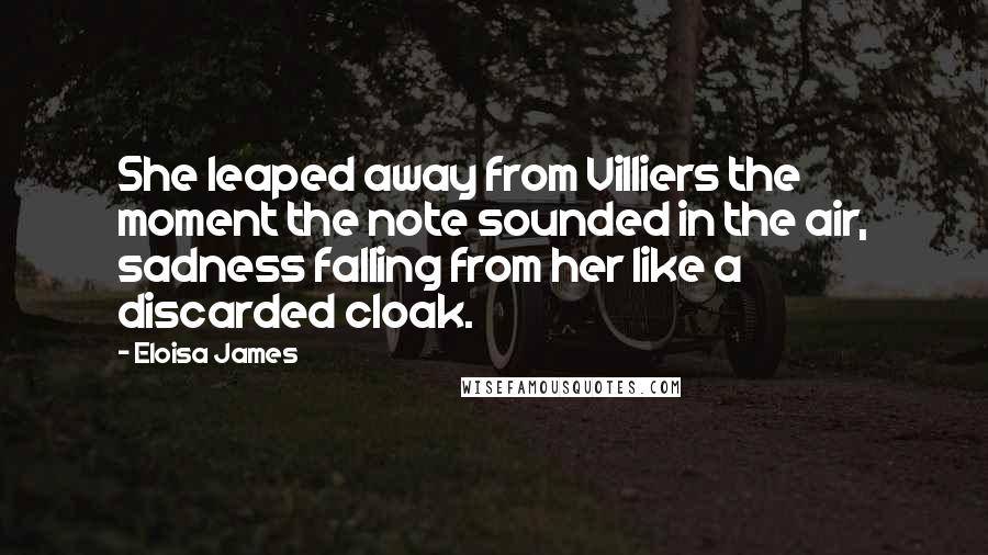 Eloisa James Quotes: She leaped away from Villiers the moment the note sounded in the air, sadness falling from her like a discarded cloak.