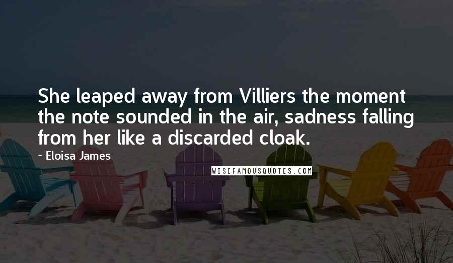 Eloisa James Quotes: She leaped away from Villiers the moment the note sounded in the air, sadness falling from her like a discarded cloak.