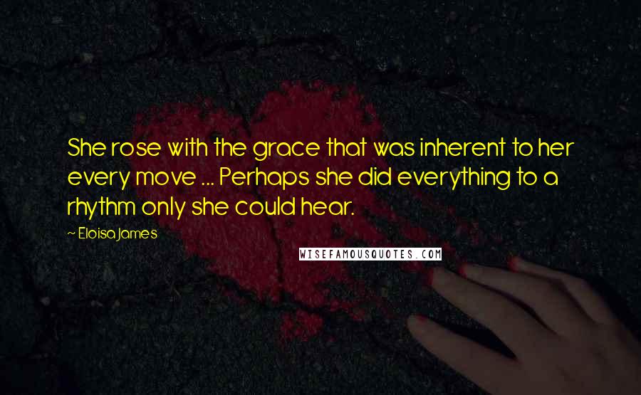 Eloisa James Quotes: She rose with the grace that was inherent to her every move ... Perhaps she did everything to a rhythm only she could hear.