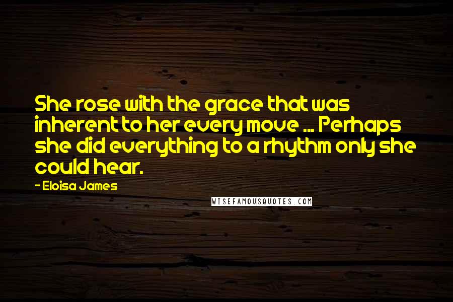 Eloisa James Quotes: She rose with the grace that was inherent to her every move ... Perhaps she did everything to a rhythm only she could hear.