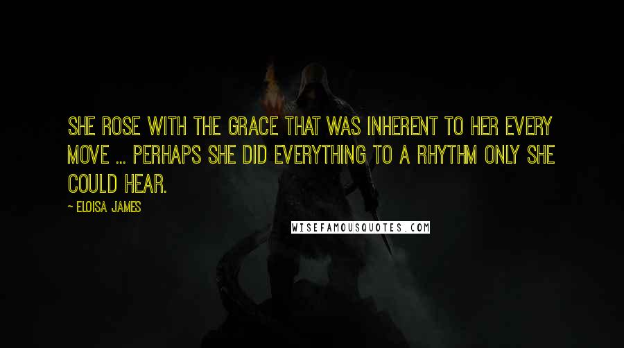 Eloisa James Quotes: She rose with the grace that was inherent to her every move ... Perhaps she did everything to a rhythm only she could hear.