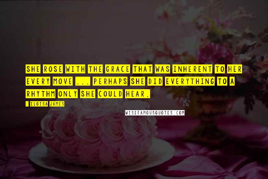 Eloisa James Quotes: She rose with the grace that was inherent to her every move ... Perhaps she did everything to a rhythm only she could hear.