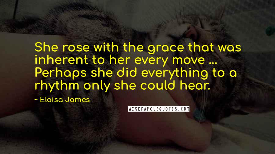 Eloisa James Quotes: She rose with the grace that was inherent to her every move ... Perhaps she did everything to a rhythm only she could hear.