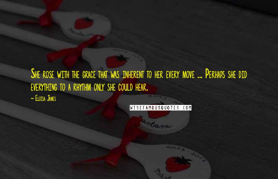 Eloisa James Quotes: She rose with the grace that was inherent to her every move ... Perhaps she did everything to a rhythm only she could hear.