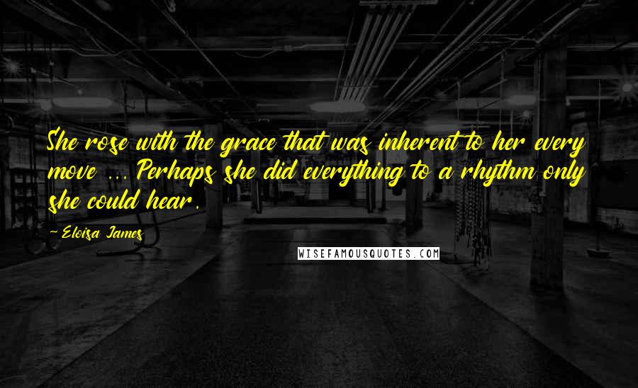 Eloisa James Quotes: She rose with the grace that was inherent to her every move ... Perhaps she did everything to a rhythm only she could hear.