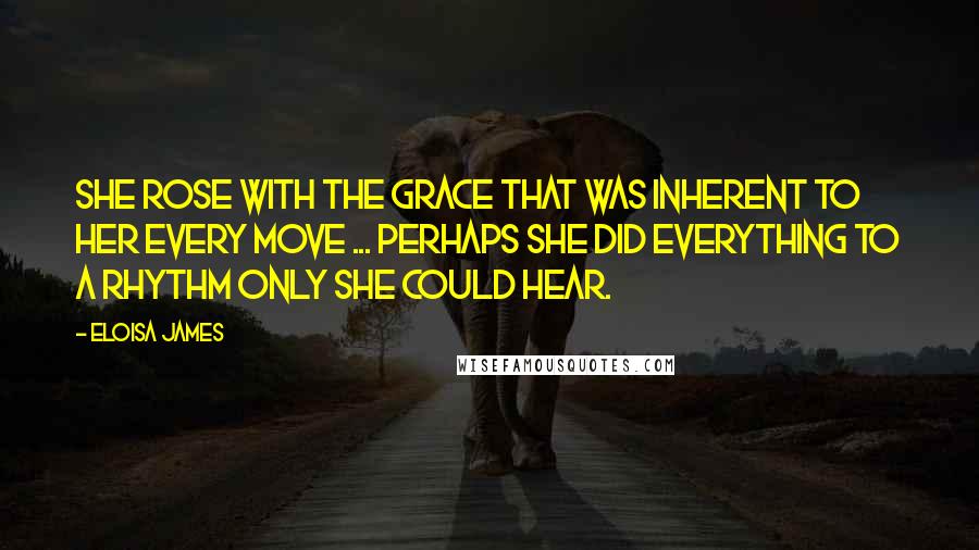 Eloisa James Quotes: She rose with the grace that was inherent to her every move ... Perhaps she did everything to a rhythm only she could hear.