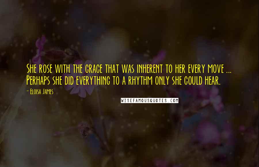 Eloisa James Quotes: She rose with the grace that was inherent to her every move ... Perhaps she did everything to a rhythm only she could hear.