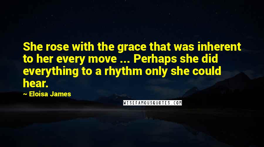 Eloisa James Quotes: She rose with the grace that was inherent to her every move ... Perhaps she did everything to a rhythm only she could hear.