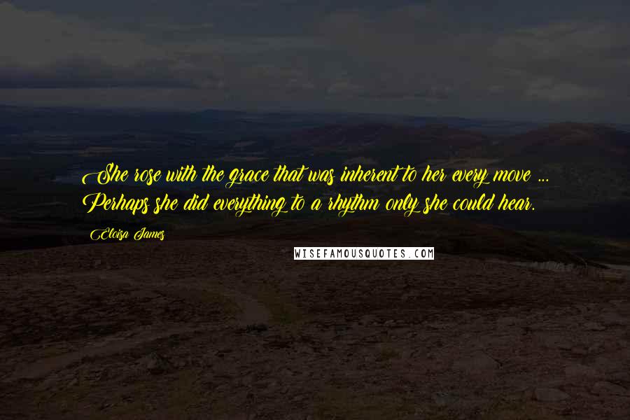 Eloisa James Quotes: She rose with the grace that was inherent to her every move ... Perhaps she did everything to a rhythm only she could hear.