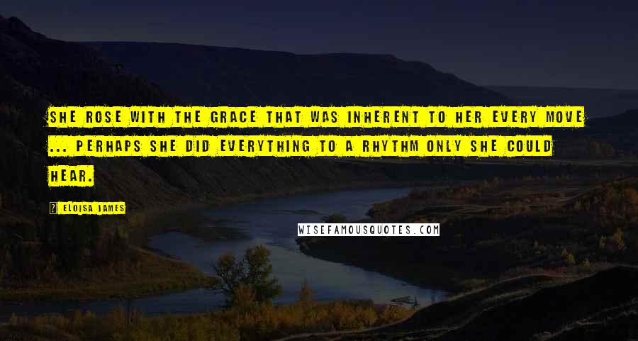 Eloisa James Quotes: She rose with the grace that was inherent to her every move ... Perhaps she did everything to a rhythm only she could hear.