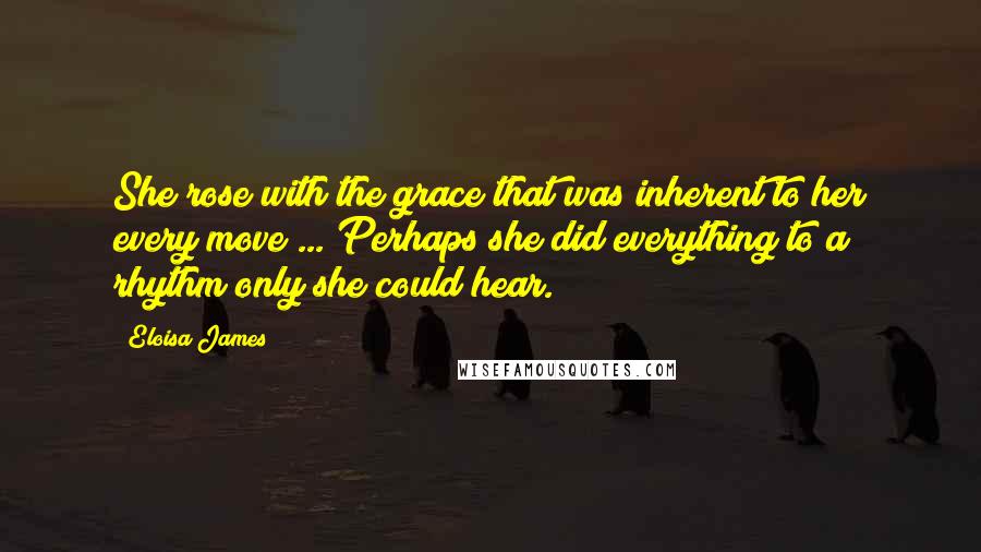 Eloisa James Quotes: She rose with the grace that was inherent to her every move ... Perhaps she did everything to a rhythm only she could hear.