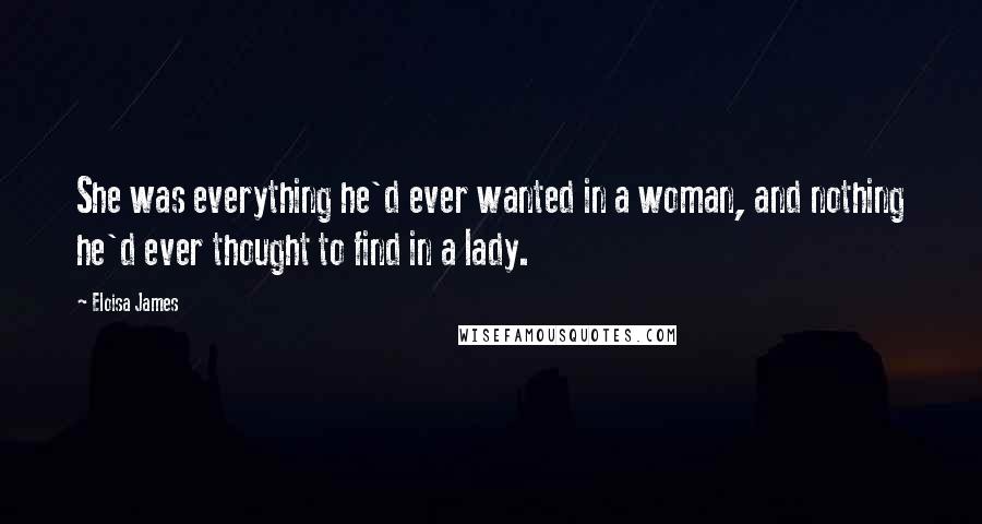 Eloisa James Quotes: She was everything he'd ever wanted in a woman, and nothing he'd ever thought to find in a lady.