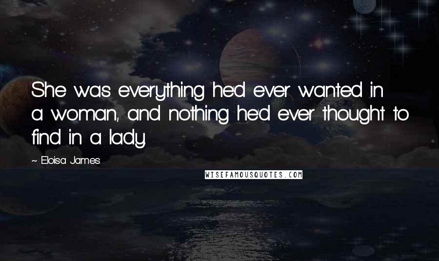 Eloisa James Quotes: She was everything he'd ever wanted in a woman, and nothing he'd ever thought to find in a lady.