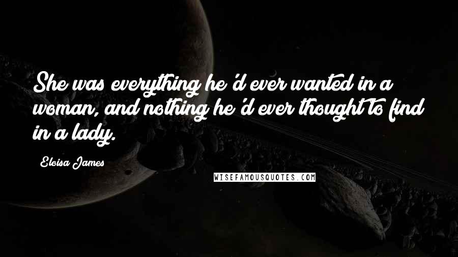 Eloisa James Quotes: She was everything he'd ever wanted in a woman, and nothing he'd ever thought to find in a lady.