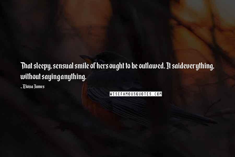 Eloisa James Quotes: That sleepy, sensual smile of hers ought to be outlawed. It saideverything, without saying anything.