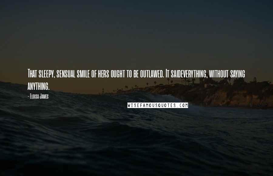 Eloisa James Quotes: That sleepy, sensual smile of hers ought to be outlawed. It saideverything, without saying anything.