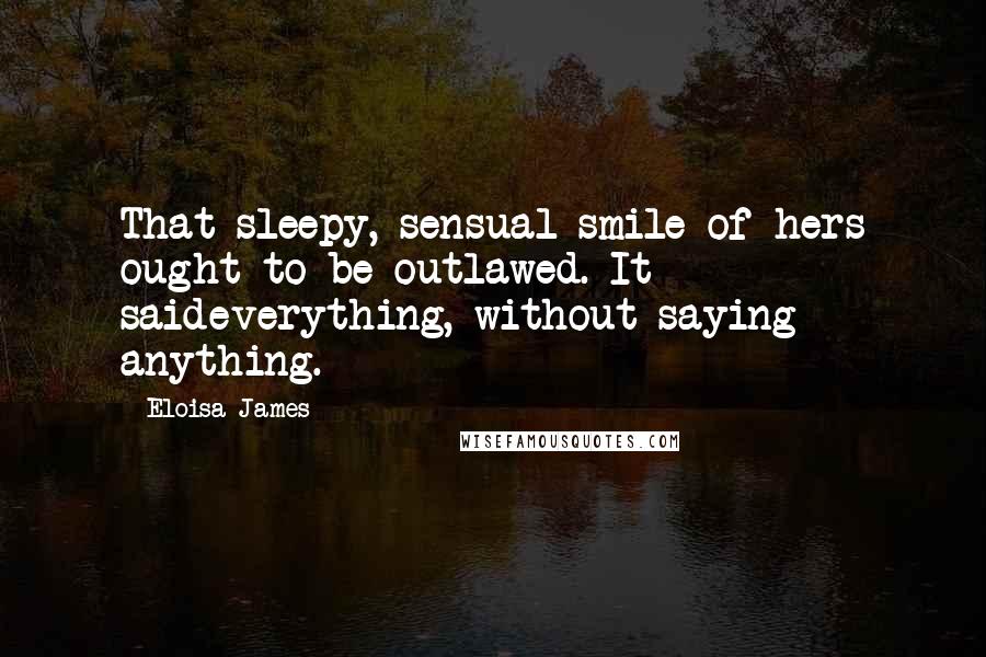 Eloisa James Quotes: That sleepy, sensual smile of hers ought to be outlawed. It saideverything, without saying anything.