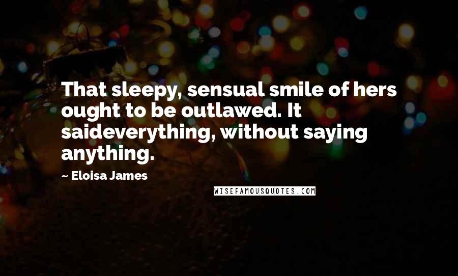 Eloisa James Quotes: That sleepy, sensual smile of hers ought to be outlawed. It saideverything, without saying anything.