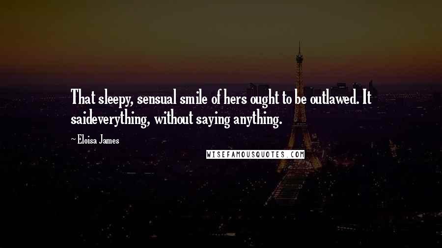 Eloisa James Quotes: That sleepy, sensual smile of hers ought to be outlawed. It saideverything, without saying anything.