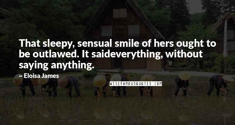 Eloisa James Quotes: That sleepy, sensual smile of hers ought to be outlawed. It saideverything, without saying anything.