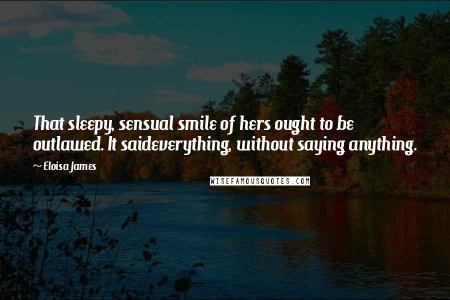 Eloisa James Quotes: That sleepy, sensual smile of hers ought to be outlawed. It saideverything, without saying anything.