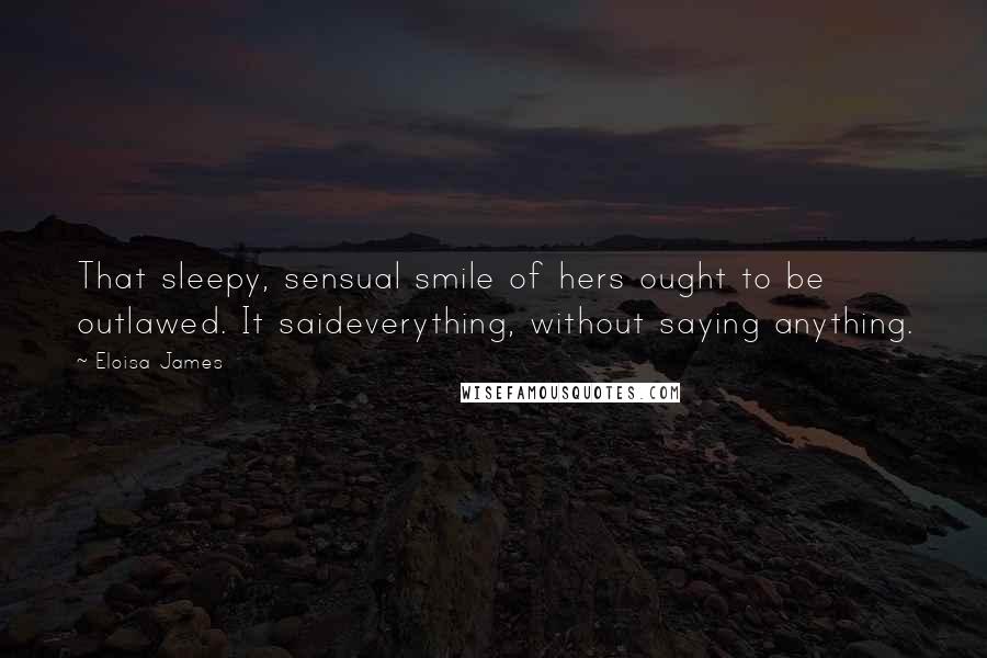 Eloisa James Quotes: That sleepy, sensual smile of hers ought to be outlawed. It saideverything, without saying anything.