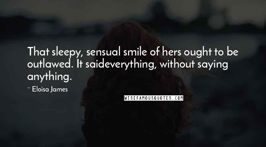 Eloisa James Quotes: That sleepy, sensual smile of hers ought to be outlawed. It saideverything, without saying anything.