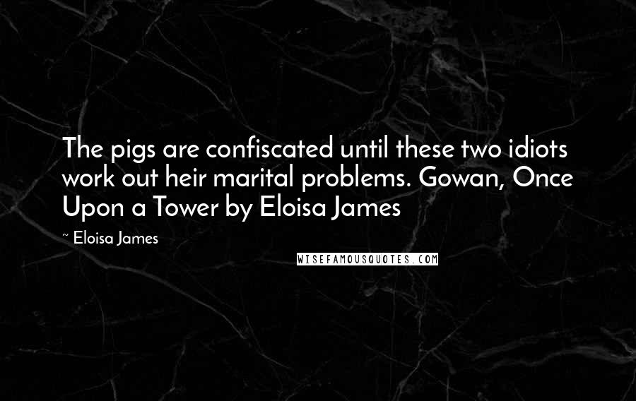 Eloisa James Quotes: The pigs are confiscated until these two idiots work out heir marital problems. Gowan, Once Upon a Tower by Eloisa James