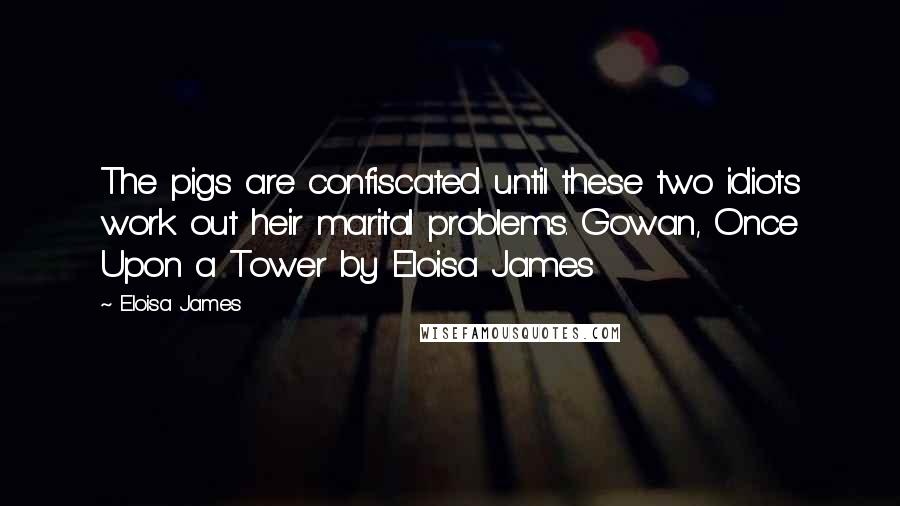 Eloisa James Quotes: The pigs are confiscated until these two idiots work out heir marital problems. Gowan, Once Upon a Tower by Eloisa James