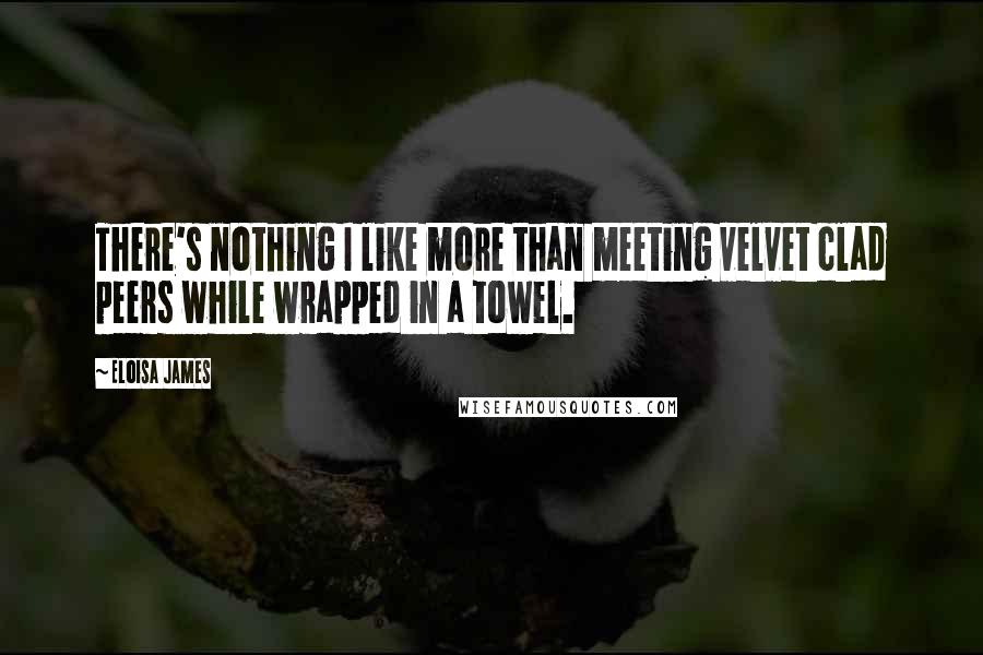 Eloisa James Quotes: There's nothing I like more than meeting velvet clad peers while wrapped in a towel.