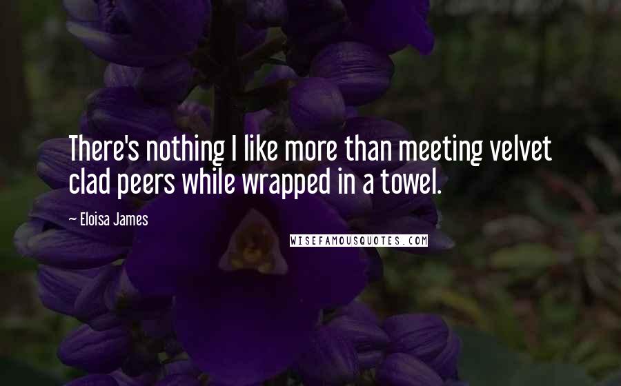 Eloisa James Quotes: There's nothing I like more than meeting velvet clad peers while wrapped in a towel.