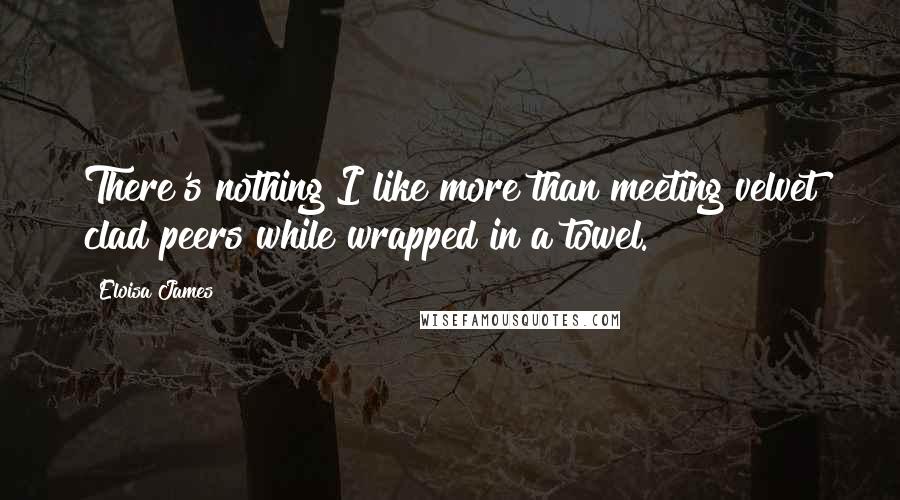 Eloisa James Quotes: There's nothing I like more than meeting velvet clad peers while wrapped in a towel.