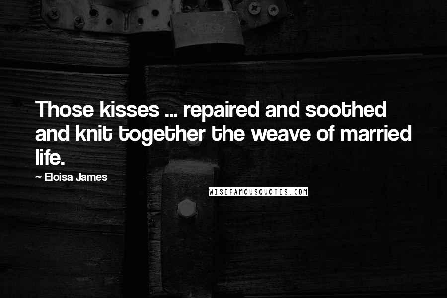 Eloisa James Quotes: Those kisses ... repaired and soothed and knit together the weave of married life.