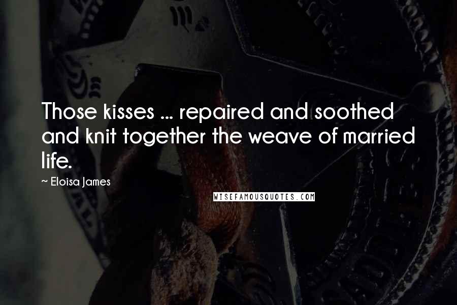 Eloisa James Quotes: Those kisses ... repaired and soothed and knit together the weave of married life.