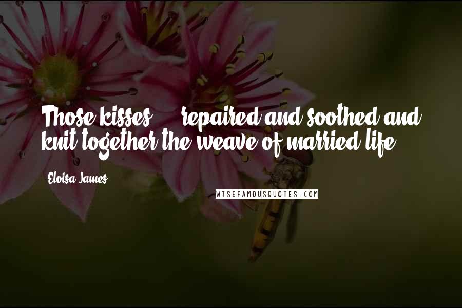 Eloisa James Quotes: Those kisses ... repaired and soothed and knit together the weave of married life.