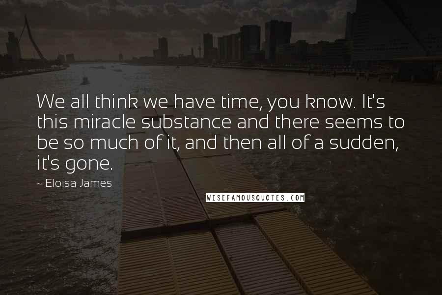Eloisa James Quotes: We all think we have time, you know. It's this miracle substance and there seems to be so much of it, and then all of a sudden, it's gone.