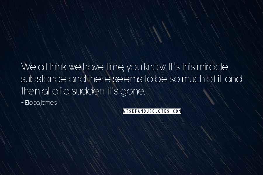 Eloisa James Quotes: We all think we have time, you know. It's this miracle substance and there seems to be so much of it, and then all of a sudden, it's gone.