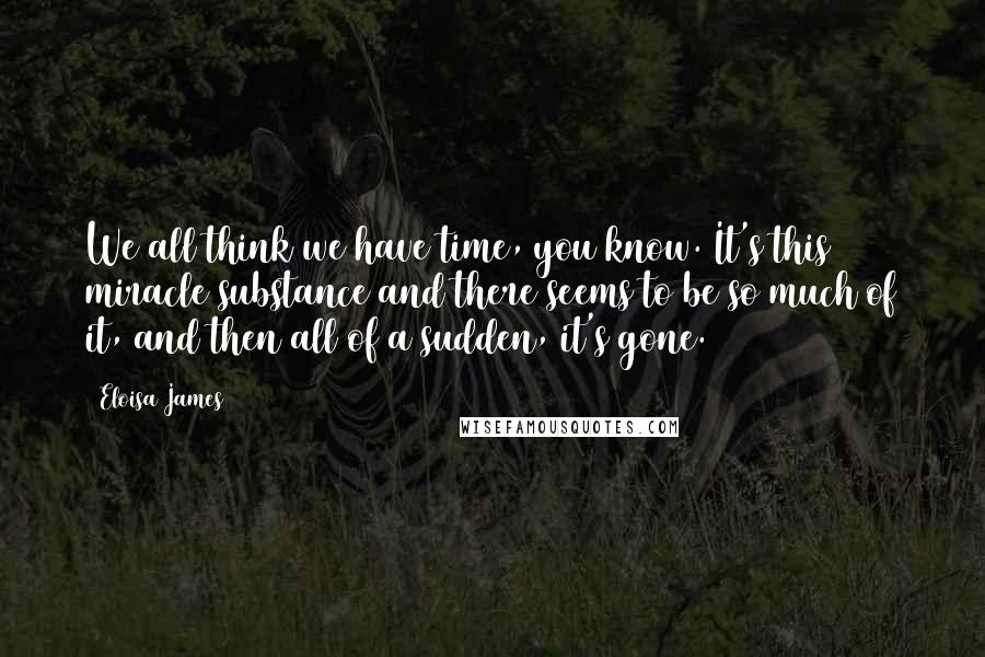 Eloisa James Quotes: We all think we have time, you know. It's this miracle substance and there seems to be so much of it, and then all of a sudden, it's gone.