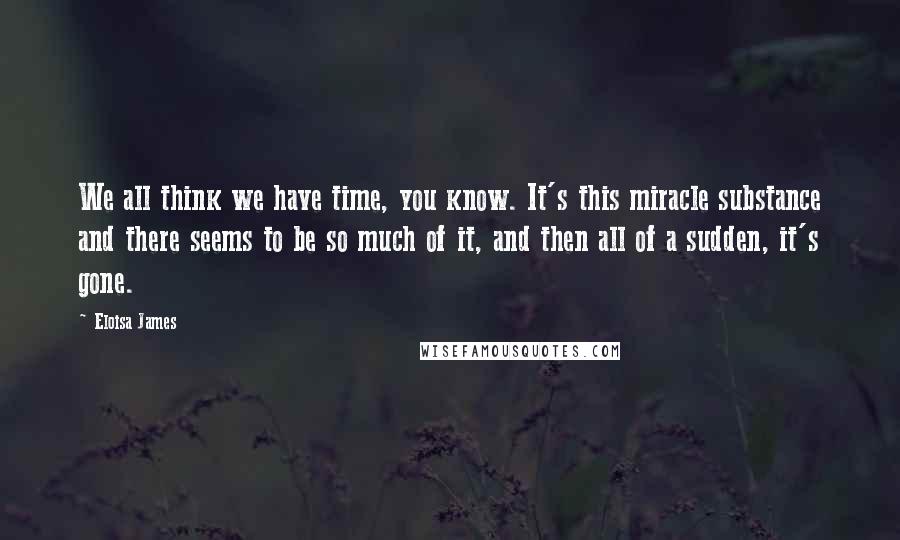 Eloisa James Quotes: We all think we have time, you know. It's this miracle substance and there seems to be so much of it, and then all of a sudden, it's gone.