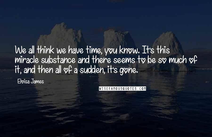 Eloisa James Quotes: We all think we have time, you know. It's this miracle substance and there seems to be so much of it, and then all of a sudden, it's gone.