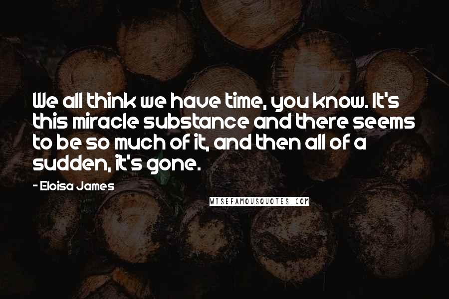 Eloisa James Quotes: We all think we have time, you know. It's this miracle substance and there seems to be so much of it, and then all of a sudden, it's gone.