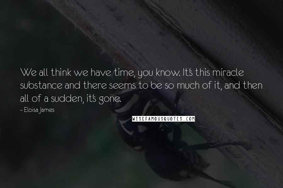 Eloisa James Quotes: We all think we have time, you know. It's this miracle substance and there seems to be so much of it, and then all of a sudden, it's gone.