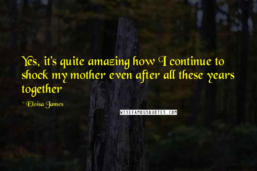 Eloisa James Quotes: Yes, it's quite amazing how I continue to shock my mother even after all these years together