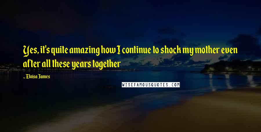 Eloisa James Quotes: Yes, it's quite amazing how I continue to shock my mother even after all these years together