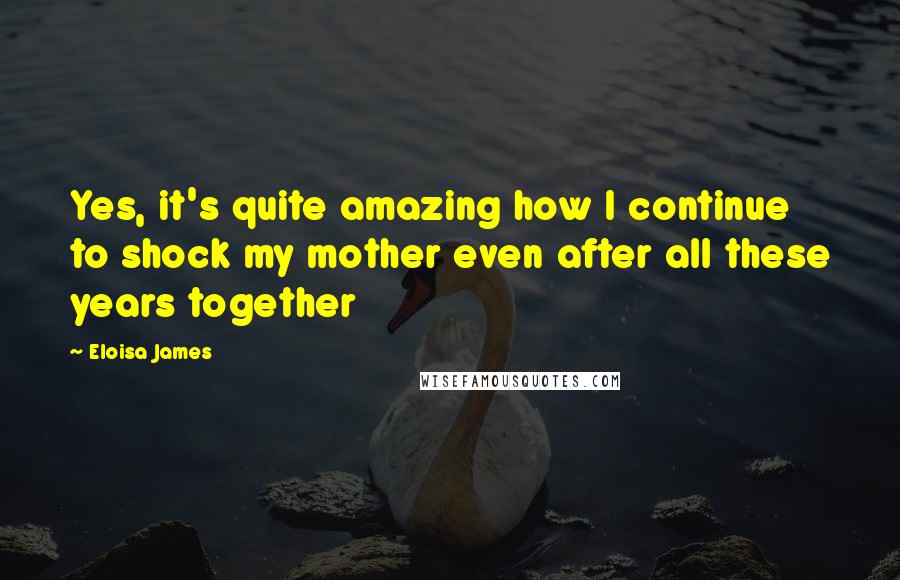 Eloisa James Quotes: Yes, it's quite amazing how I continue to shock my mother even after all these years together