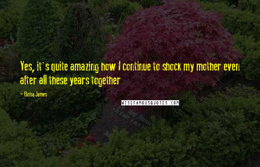 Eloisa James Quotes: Yes, it's quite amazing how I continue to shock my mother even after all these years together