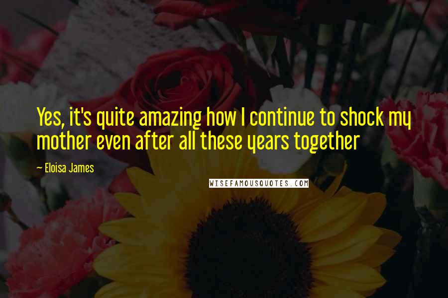 Eloisa James Quotes: Yes, it's quite amazing how I continue to shock my mother even after all these years together