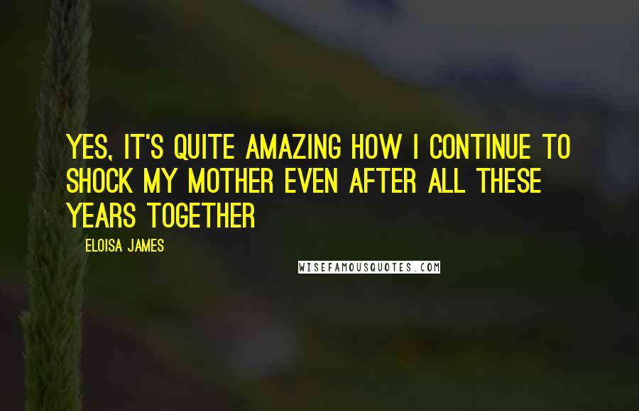 Eloisa James Quotes: Yes, it's quite amazing how I continue to shock my mother even after all these years together