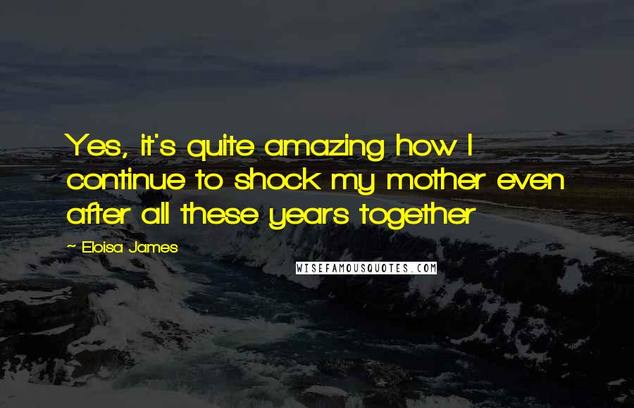 Eloisa James Quotes: Yes, it's quite amazing how I continue to shock my mother even after all these years together