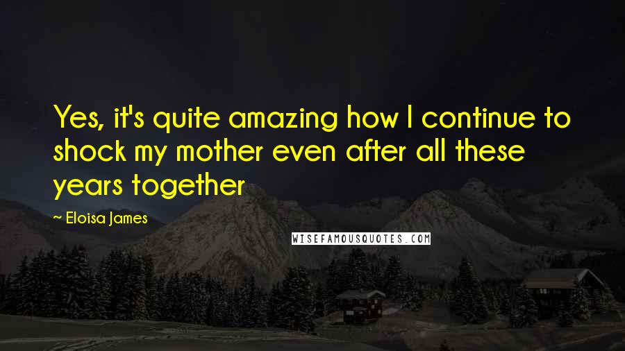Eloisa James Quotes: Yes, it's quite amazing how I continue to shock my mother even after all these years together